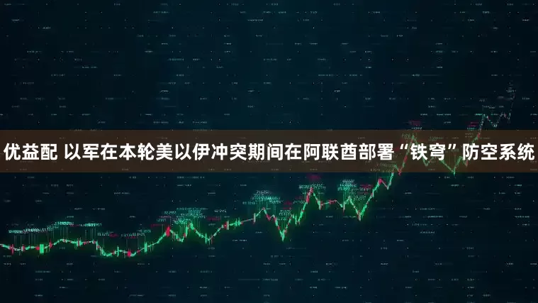 优益配 以军在本轮美以伊冲突期间在阿联酋部署“铁穹”防空系统