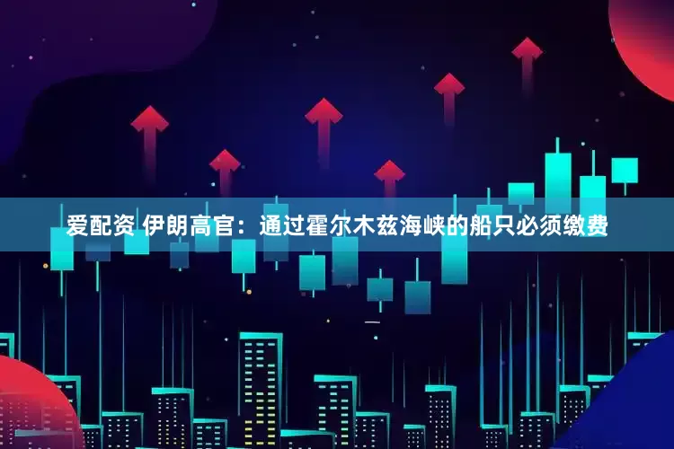 爱配资 伊朗高官：通过霍尔木兹海峡的船只必须缴费