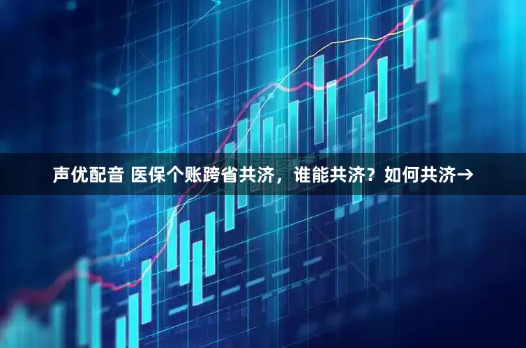 声优配音 医保个账跨省共济，谁能共济？如何共济→