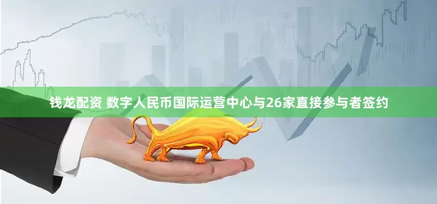 钱龙配资 数字人民币国际运营中心与26家直接参与者签约