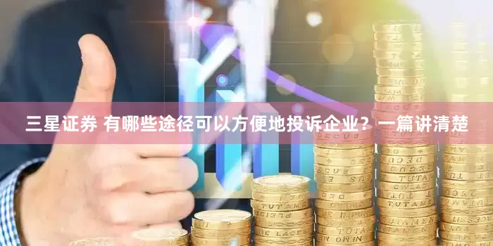 三星证券 有哪些途径可以方便地投诉企业？一篇讲清楚